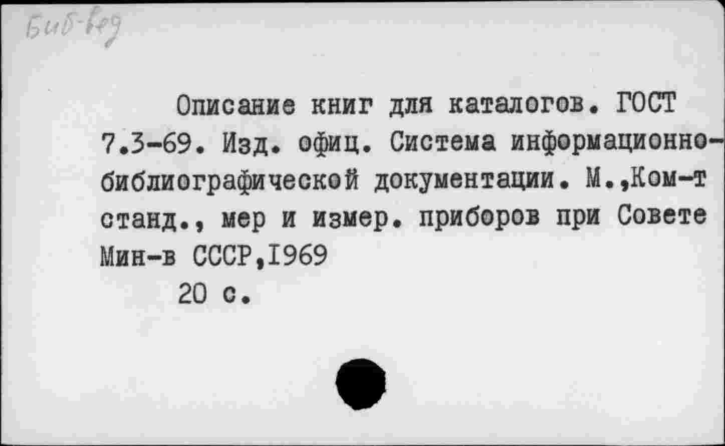 ﻿Описание книг для каталогов. ГОСТ 7.3-69. Изд. офиц. Система информационно библиографической документации. М.,Ком-т станд., мер и измер. приборов при Совете Мин-в СССР,1969 20 с.